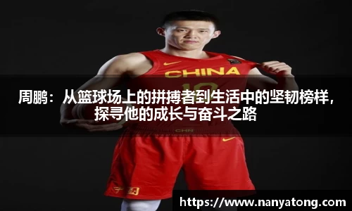 周鹏：从篮球场上的拼搏者到生活中的坚韧榜样，探寻他的成长与奋斗之路